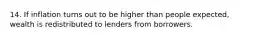 14. If inflation turns out to be higher than people expected, wealth is redistributed to lenders from borrowers.