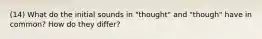 (14) What do the initial sounds in "thought" and "though" have in common? How do they differ?