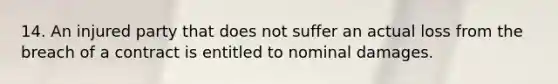 14. An injured party that does not suffer an actual loss from the breach of a contract is entitled to nominal damages.