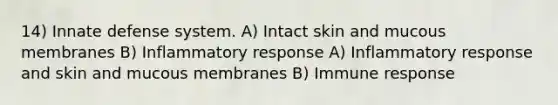 14) Innate defense system. A) Intact skin and mucous membranes B) Inflammatory response A) Inflammatory response and skin and mucous membranes B) Immune response