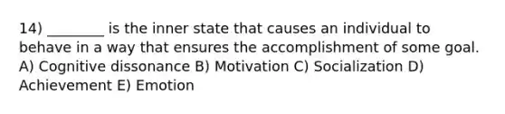 14) ________ is the inner state that causes an individual to behave in a way that ensures the accomplishment of some goal. A) Cognitive dissonance B) Motivation C) Socialization D) Achievement E) Emotion