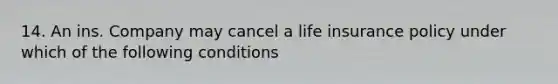 14. An ins. Company may cancel a life insurance policy under which of the following conditions