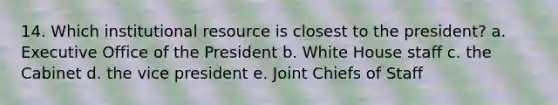 14. Which institutional resource is closest to the president? a. Executive Office of the President b. White House staff c. the Cabinet d. the vice president e. Joint Chiefs of Staff