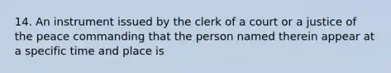 14. An instrument issued by the clerk of a court or a justice of the peace commanding that the person named therein appear at a specific time and place is