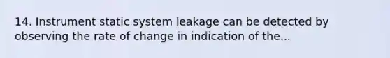 14. Instrument static system leakage can be detected by observing the rate of change in indication of the...