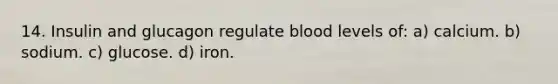 14. Insulin and glucagon regulate blood levels of: a) calcium. b) sodium. c) glucose. d) iron.