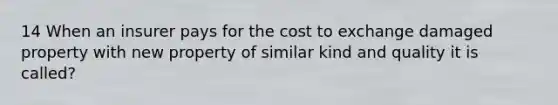 14 When an insurer pays for the cost to exchange damaged property with new property of similar kind and quality it is called?