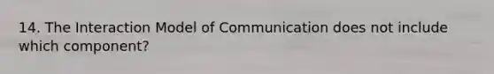 14. The Interaction Model of Communication does not include which component?