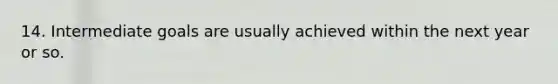 14. Intermediate goals are usually achieved within the next year or so.