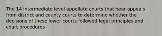 The 14 intermediate level appellate courts that hear appeals from district and county courts to determine whether the decisions of these lower courts followed legal principles and court procedures