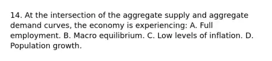 14. At the intersection of the aggregate supply and aggregate demand curves, the economy is experiencing: A. Full employment. B. Macro equilibrium. C. Low levels of inflation. D. Population growth.