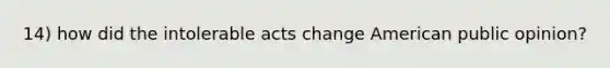 14) how did the intolerable acts change American public opinion?