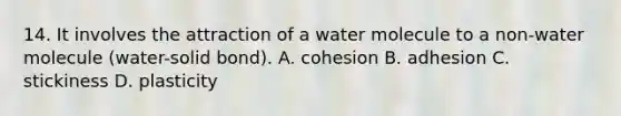 14. It involves the attraction of a water molecule to a non-water molecule (water-solid bond). A. cohesion B. adhesion C. stickiness D. plasticity