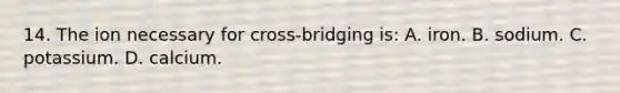 14. The ion necessary for cross-bridging is: A. iron. B. sodium. C. potassium. D. calcium.