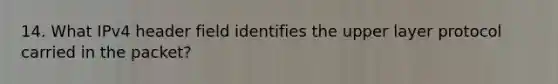 14. What IPv4 header field identifies the upper layer protocol carried in the packet?