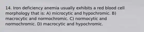 14. Iron deficiency anemia usually exhibits a red blood cell morphology that is: A) microcytic and hypochromic. B) macrocytic and normochromic. C) normocytic and normochromic. D) macrocytic and hypochromic.