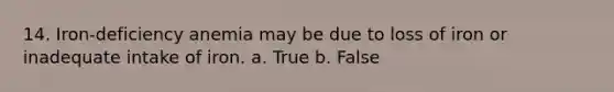 14. Iron-deficiency anemia may be due to loss of iron or inadequate intake of iron. a. True b. False