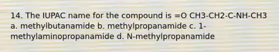 14. The IUPAC name for the compound is =O CH3-CH2-C-NH-CH3 a. methylbutanamide b. methylpropanamide c. 1-methylaminopropanamide d. N-methylpropanamide