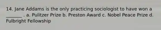14. Jane Addams is the only practicing sociologist to have won a _______ . a. Pulitzer Prize b. Preston Award c. Nobel Peace Prize d. Fulbright Fellowship