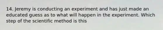 14. Jeremy is conducting an experiment and has just made an educated guess as to what will happen in the experiment. Which step of the scientific method is this