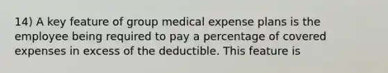 14) A key feature of group medical expense plans is the employee being required to pay a percentage of covered expenses in excess of the deductible. This feature is