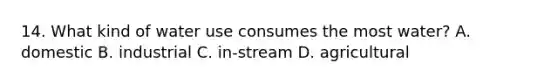 14. What kind of water use consumes the most water? A. domestic B. industrial C. in-stream D. agricultural