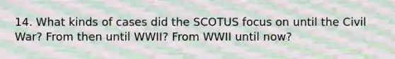 14. What kinds of cases did the SCOTUS focus on until the Civil War? From then until WWII? From WWII until now?