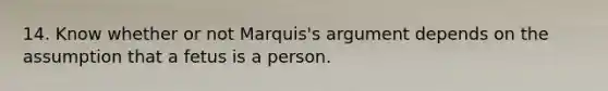 14. Know whether or not Marquis's argument depends on the assumption that a fetus is a person.