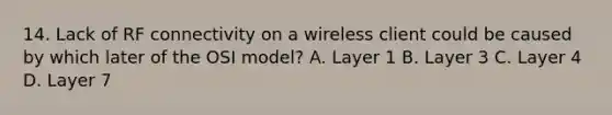 14. Lack of RF connectivity on a wireless client could be caused by which later of the OSI model? A. Layer 1 B. Layer 3 C. Layer 4 D. Layer 7