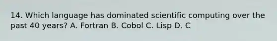 14. Which language has dominated scientific computing over the past 40 years? A. Fortran B. Cobol C. Lisp D. C