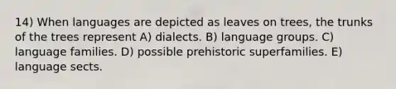 14) When languages are depicted as leaves on trees, the trunks of the trees represent A) dialects. B) language groups. C) language families. D) possible prehistoric superfamilies. E) language sects.