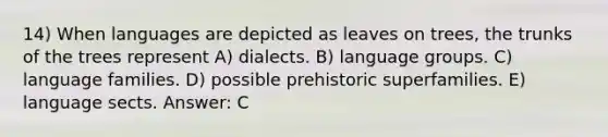 14) When languages are depicted as leaves on trees, the trunks of the trees represent A) dialects. B) language groups. C) language families. D) possible prehistoric superfamilies. E) language sects. Answer: C