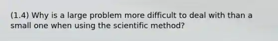 (1.4) Why is a large problem more difficult to deal with than a small one when using <a href='https://www.questionai.com/knowledge/koXrTCHtT5-the-scientific-method' class='anchor-knowledge'>the scientific method</a>?