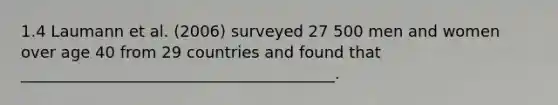 1.4 Laumann et al. (2006) surveyed 27 500 men and women over age 40 from 29 countries and found that ________________________________________.