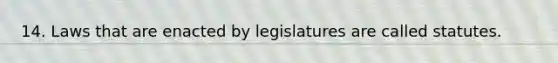 14. Laws that are enacted by legislatures are called statutes.