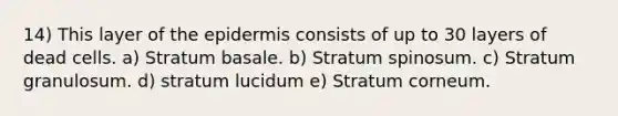 14) This layer of <a href='https://www.questionai.com/knowledge/kBFgQMpq6s-the-epidermis' class='anchor-knowledge'>the epidermis</a> consists of up to 30 layers of dead cells. a) Stratum basale. b) Stratum spinosum. c) Stratum granulosum. d) stratum lucidum e) Stratum corneum.