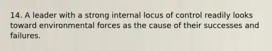 14. A leader with a strong internal locus of control readily looks toward environmental forces as the cause of their successes and failures.