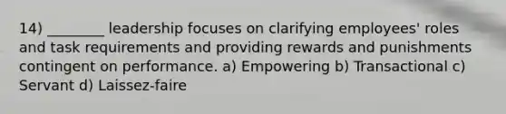 14) ________ leadership focuses on clarifying employees' roles and task requirements and providing rewards and punishments contingent on performance. a) Empowering b) Transactional c) Servant d) Laissez‐faire