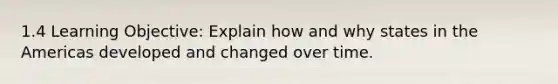 1.4 Learning Objective: Explain how and why states in the Americas developed and changed over time.