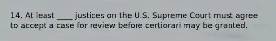 14. At least ____ justices on the U.S. Supreme Court must agree to accept a case for review before certiorari may be granted.