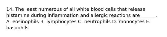 14. The least numerous of all white blood cells that release histamine during inflammation and allergic reactions are ______. A. eosinophils B. lymphocytes C. neutrophils D. monocytes E. basophils