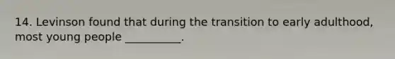 14. Levinson found that during the transition to early adulthood, most young people __________.