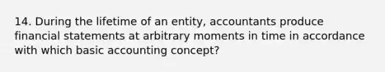 14. During the lifetime of an entity, accountants produce financial statements at arbitrary moments in time in accordance with which basic accounting concept?