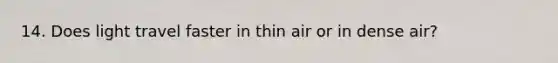 14. Does light travel faster in thin air or in dense air?