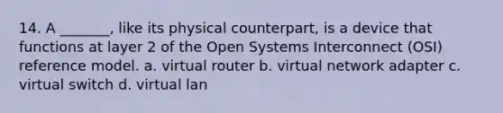 14. A _______, like its physical counterpart, is a device that functions at layer 2 of the Open Systems Interconnect (OSI) reference model. a. virtual router b. virtual network adapter c. virtual switch d. virtual lan