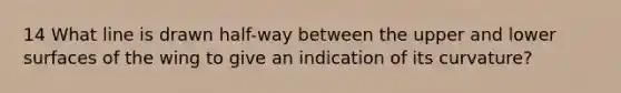 14 What line is drawn half-way between the upper and lower surfaces of the wing to give an indication of its curvature?