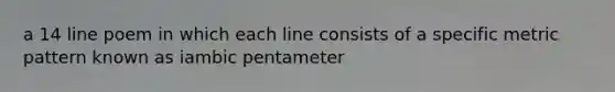 a 14 line poem in which each line consists of a specific metric pattern known as iambic pentameter