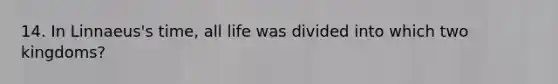 14. In Linnaeus's time, all life was divided into which two kingdoms?