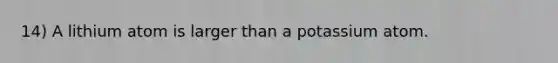 14) A lithium atom is larger than a potassium atom.