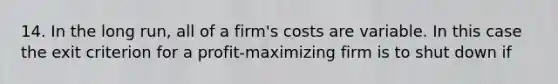 14. In the long run, all of a firm's costs are variable. In this case the exit criterion for a profit-maximizing firm is to shut down if